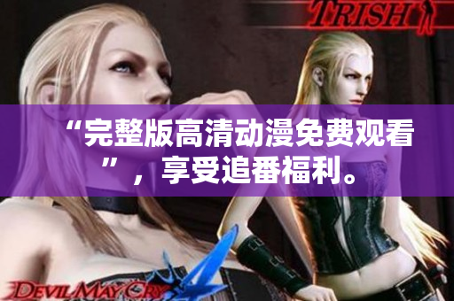“完整版高清动漫免费观看”，享受追番福利。