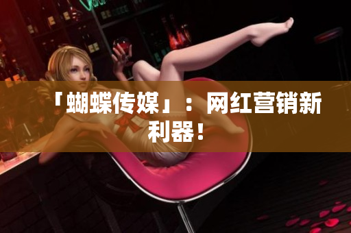 「蝴蝶传媒」：网红营销新利器！