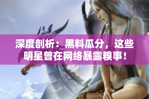 深度剖析：黑料瓜分，这些明星曾在网络暴露糗事！