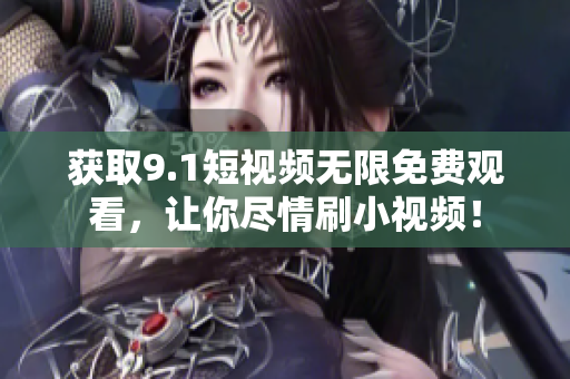 获取9.1短视频无限免费观看，让你尽情刷小视频！