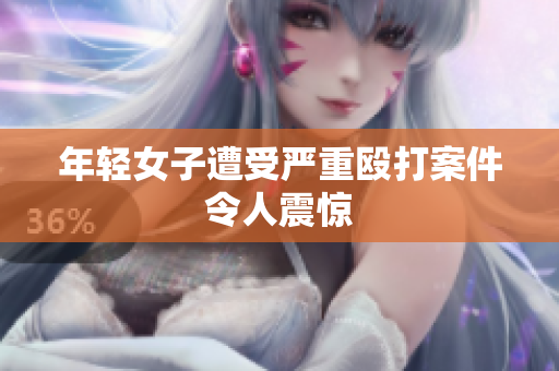 年轻女子遭受严重殴打案件令人震惊