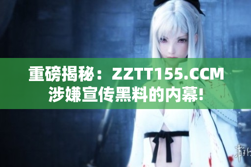 重磅揭秘：ZZTT155.CCM涉嫌宣传黑料的内幕!