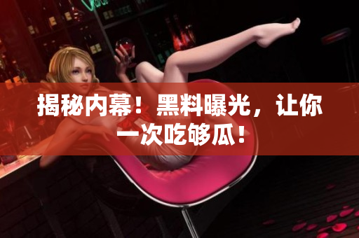 揭秘内幕！黑料曝光，让你一次吃够瓜！