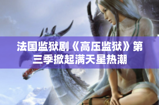 法国监狱剧《高压监狱》第三季掀起满天星热潮