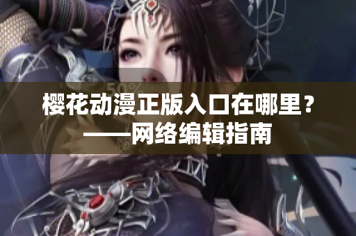 樱花动漫正版入口在哪里？——网络编辑指南