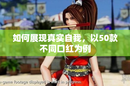 如何展现真实自我，以50款不同口红为例