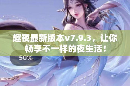 趣夜最新版本v7.9.3，让你畅享不一样的夜生活！