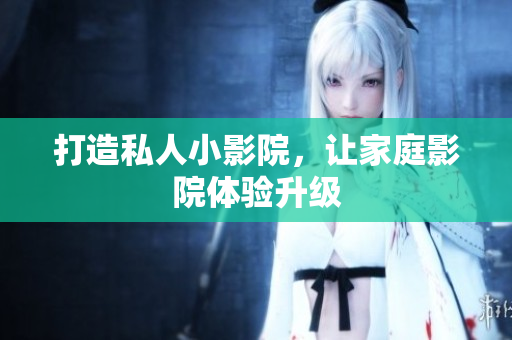 打造私人小影院，让家庭影院体验升级