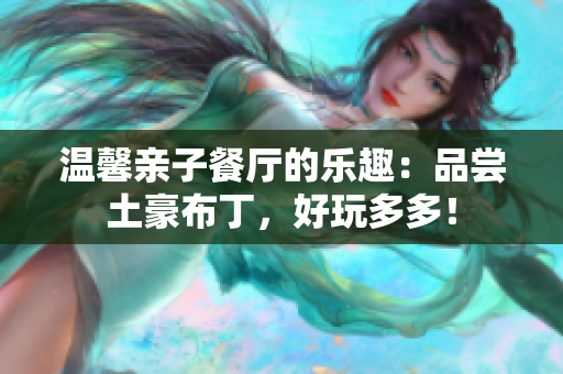 温馨亲子餐厅的乐趣：品尝土豪布丁，好玩多多！