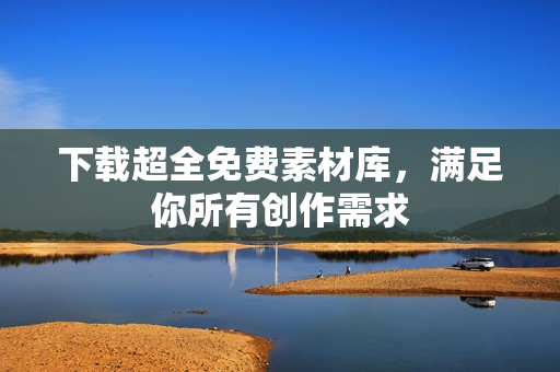 下载超全免费素材库，满足你所有创作需求