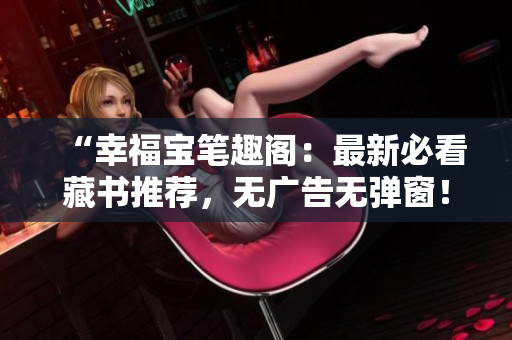 “幸福宝笔趣阁：最新必看藏书推荐，无广告无弹窗！”