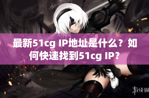 最新51cg IP地址是什么？如何快速找到51cg IP？