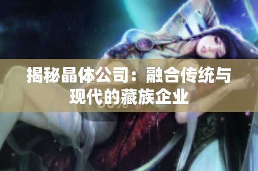揭秘晶体公司：融合传统与现代的藏族企业