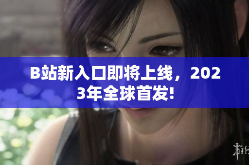 B站新入口即将上线，2023年全球首发!