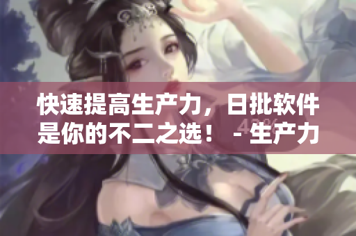 快速提高生产力，日批软件是你的不二之选！ - 生产力大增！日批软件助你快速实现目标！