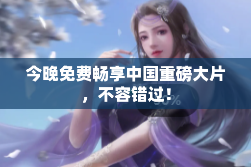 今晚免费畅享中国重磅大片，不容错过！