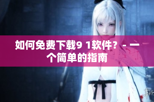 如何免费下载9 1软件？- 一个简单的指南