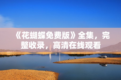 《花蝴蝶免费版》全集，完整收录，高清在线观看