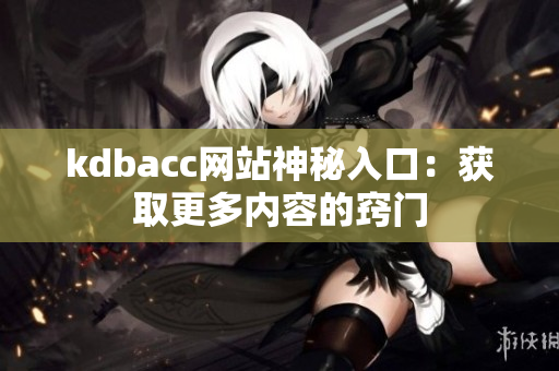 kdbacc网站神秘入口：获取更多内容的窍门