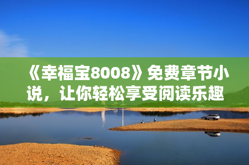 《幸福宝8008》免费章节小说，让你轻松享受阅读乐趣！
