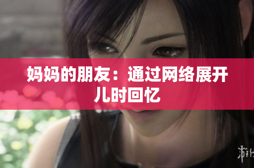 妈妈的朋友：通过网络展开儿时回忆