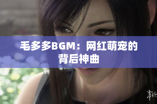 毛多多BGM：网红萌宠的背后神曲