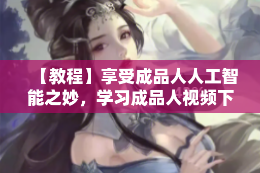 【教程】享受成品人人工智能之妙，学习成品人视频下载方法