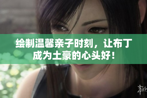 绘制温馨亲子时刻，让布丁成为土豪的心头好！