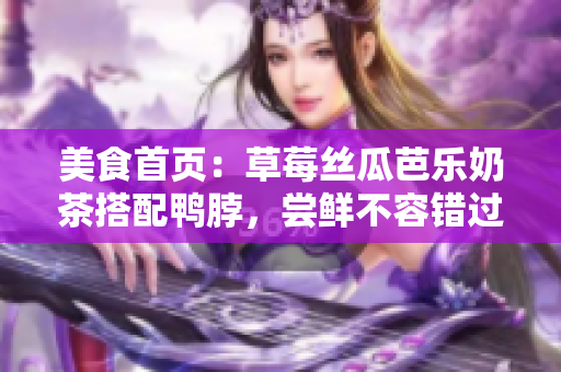美食首页：草莓丝瓜芭乐奶茶搭配鸭脖，尝鲜不容错过
