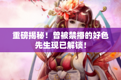 重磅揭秘！曾被禁播的好色先生现已解锁！