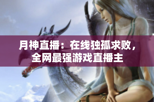 月神直播：在线独孤求败，全网最强游戏直播主