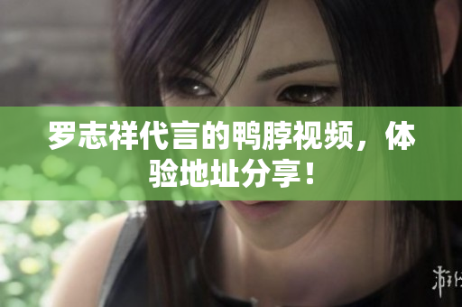 罗志祥代言的鸭脖视频，体验地址分享！