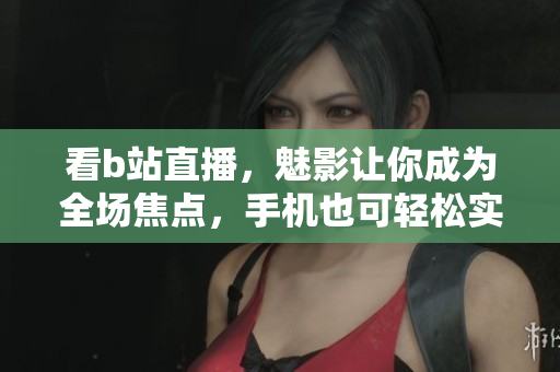 看b站直播，魅影让你成为全场焦点，手机也可轻松实现！