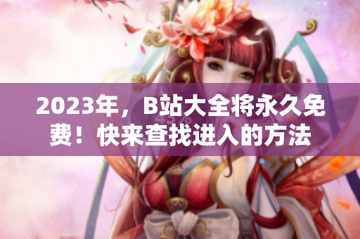 2023年，B站大全将永久免费！快来查找进入的方法