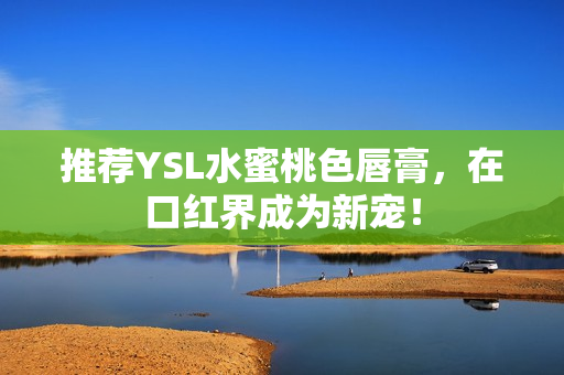 推荐YSL水蜜桃色唇膏，在口红界成为新宠！