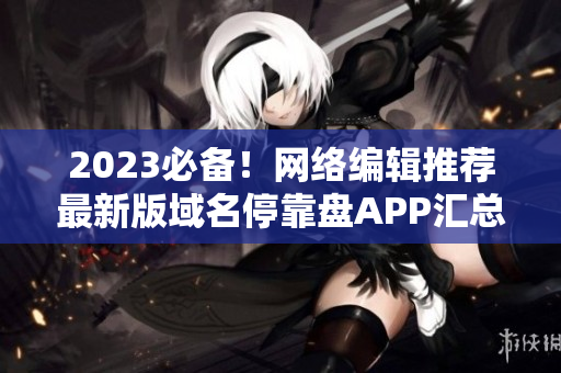 2023必备！网络编辑推荐最新版域名停靠盘APP汇总