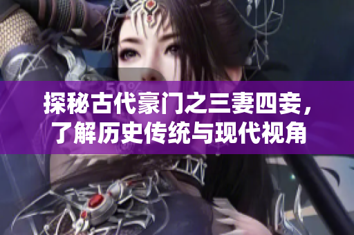 探秘古代豪门之三妻四妾，了解历史传统与现代视角