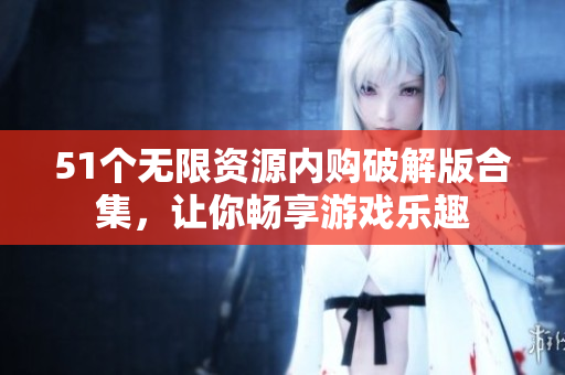 51个无限资源内购破解版合集，让你畅享游戏乐趣