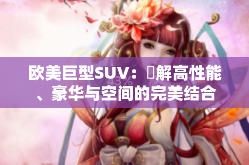 欧美巨型SUV：瞭解高性能、豪华与空间的完美结合