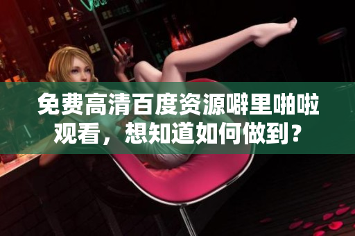 免费高清百度资源噼里啪啦观看，想知道如何做到？