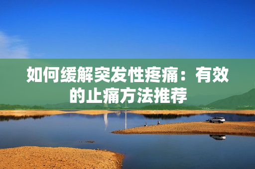 如何缓解突发性疼痛：有效的止痛方法推荐