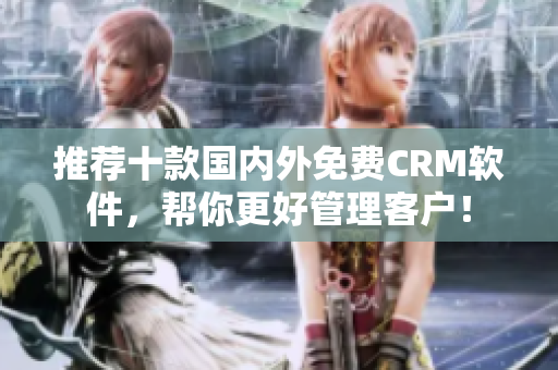 推荐十款国内外免费CRM软件，帮你更好管理客户！