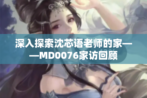 深入探索沈芯语老师的家——MD0076家访回顾