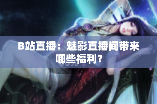 B站直播：魅影直播间带来哪些福利？