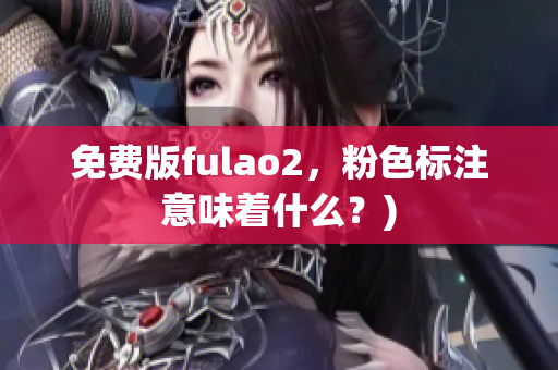 免费版fulao2，粉色标注意味着什么？)
