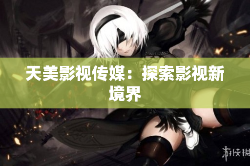天美影视传媒：探索影视新境界