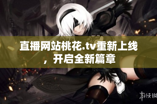 直播网站桃花.tv重新上线，开启全新篇章