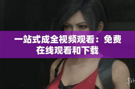 一站式成全视频观看：免费在线观看和下载