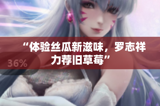 “体验丝瓜新滋味，罗志祥力荐旧草莓”