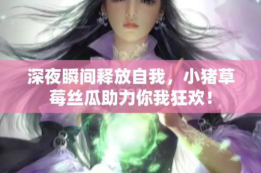深夜瞬间释放自我，小猪草莓丝瓜助力你我狂欢！